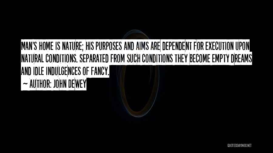 John Dewey Quotes: Man's Home Is Nature; His Purposes And Aims Are Dependent For Execution Upon Natural Conditions. Separated From Such Conditions They