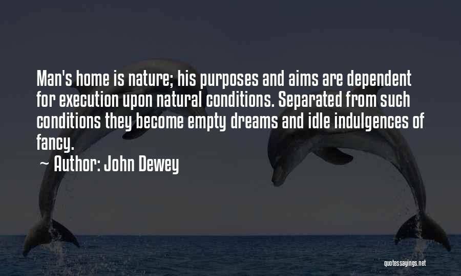 John Dewey Quotes: Man's Home Is Nature; His Purposes And Aims Are Dependent For Execution Upon Natural Conditions. Separated From Such Conditions They