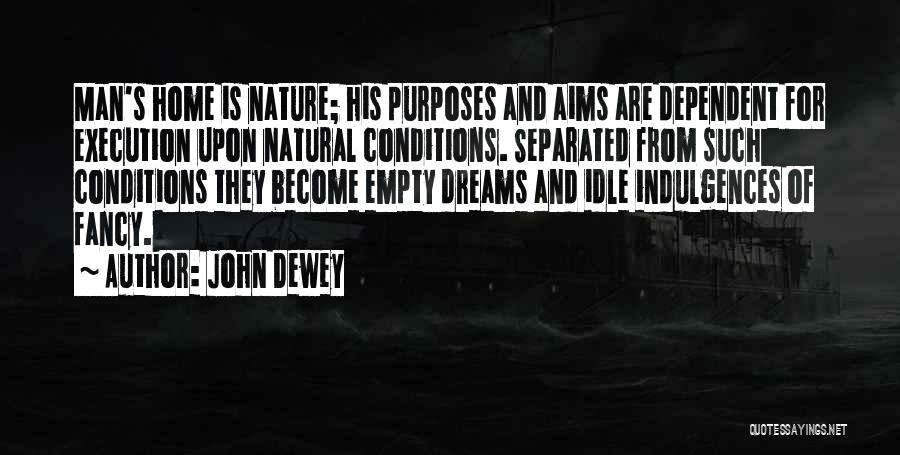 John Dewey Quotes: Man's Home Is Nature; His Purposes And Aims Are Dependent For Execution Upon Natural Conditions. Separated From Such Conditions They