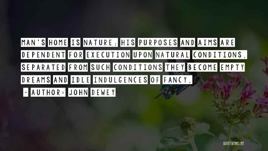 John Dewey Quotes: Man's Home Is Nature; His Purposes And Aims Are Dependent For Execution Upon Natural Conditions. Separated From Such Conditions They