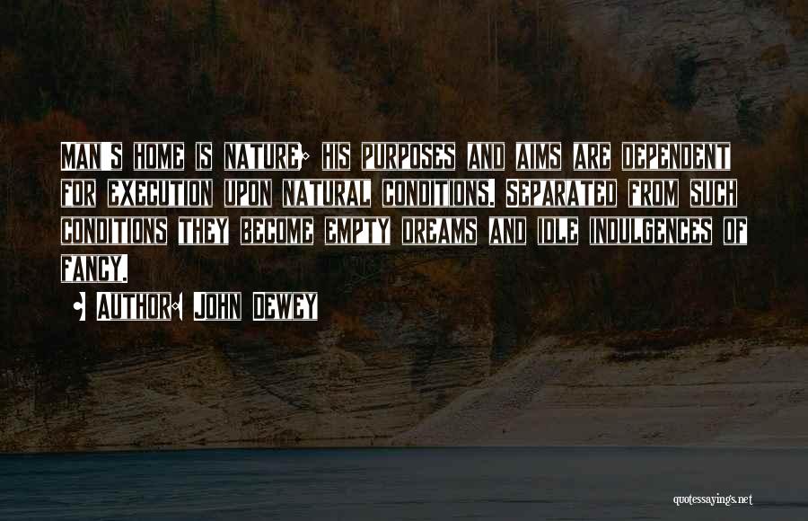 John Dewey Quotes: Man's Home Is Nature; His Purposes And Aims Are Dependent For Execution Upon Natural Conditions. Separated From Such Conditions They