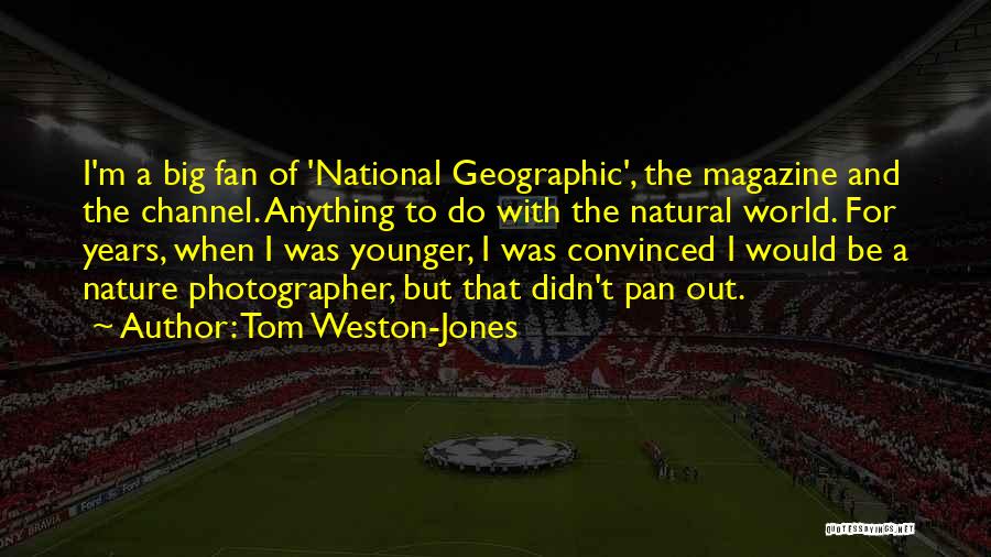 Tom Weston-Jones Quotes: I'm A Big Fan Of 'national Geographic', The Magazine And The Channel. Anything To Do With The Natural World. For