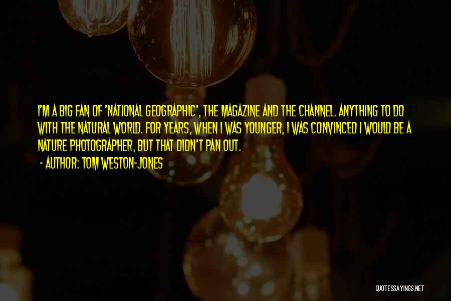 Tom Weston-Jones Quotes: I'm A Big Fan Of 'national Geographic', The Magazine And The Channel. Anything To Do With The Natural World. For