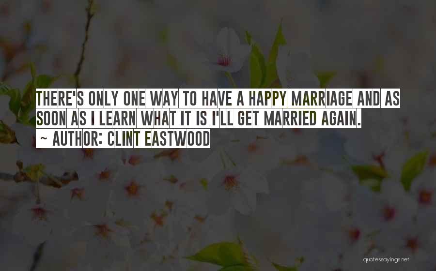 Clint Eastwood Quotes: There's Only One Way To Have A Happy Marriage And As Soon As I Learn What It Is I'll Get