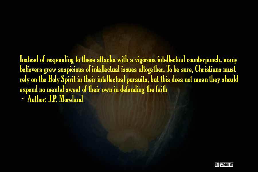 J.P. Moreland Quotes: Instead Of Responding To These Attacks With A Vigorous Intellectual Counterpunch, Many Believers Grew Suspicious Of Intellectual Issues Altogether. To