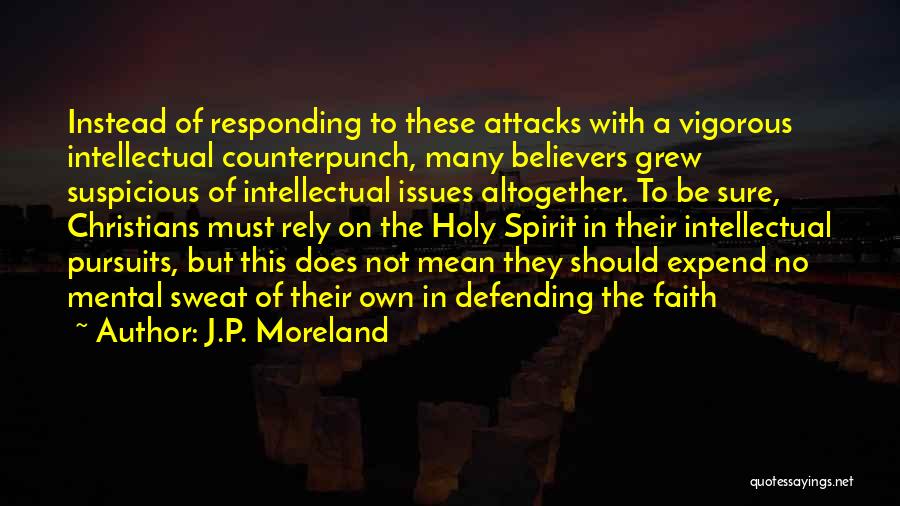 J.P. Moreland Quotes: Instead Of Responding To These Attacks With A Vigorous Intellectual Counterpunch, Many Believers Grew Suspicious Of Intellectual Issues Altogether. To