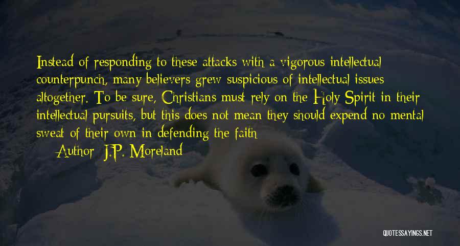 J.P. Moreland Quotes: Instead Of Responding To These Attacks With A Vigorous Intellectual Counterpunch, Many Believers Grew Suspicious Of Intellectual Issues Altogether. To