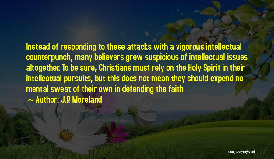 J.P. Moreland Quotes: Instead Of Responding To These Attacks With A Vigorous Intellectual Counterpunch, Many Believers Grew Suspicious Of Intellectual Issues Altogether. To