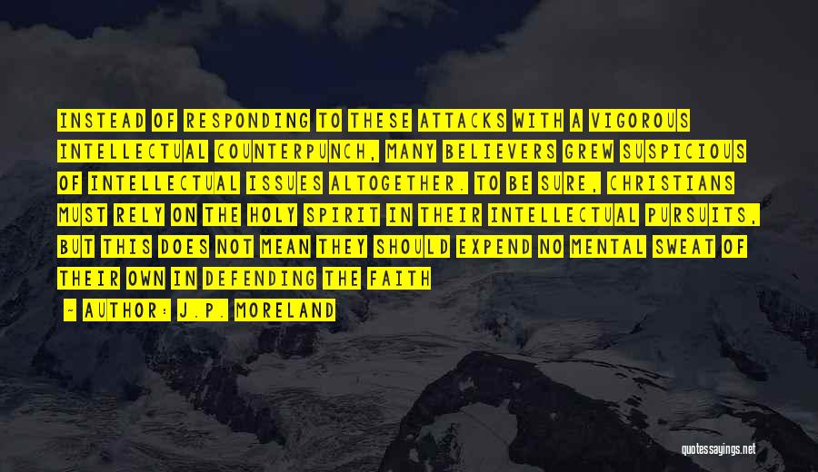 J.P. Moreland Quotes: Instead Of Responding To These Attacks With A Vigorous Intellectual Counterpunch, Many Believers Grew Suspicious Of Intellectual Issues Altogether. To
