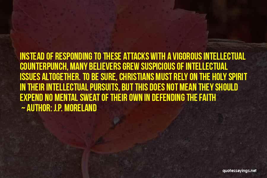 J.P. Moreland Quotes: Instead Of Responding To These Attacks With A Vigorous Intellectual Counterpunch, Many Believers Grew Suspicious Of Intellectual Issues Altogether. To