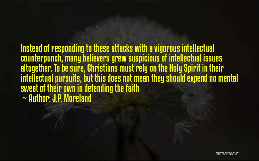 J.P. Moreland Quotes: Instead Of Responding To These Attacks With A Vigorous Intellectual Counterpunch, Many Believers Grew Suspicious Of Intellectual Issues Altogether. To