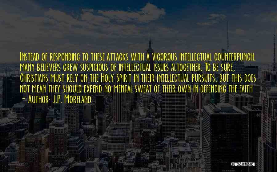 J.P. Moreland Quotes: Instead Of Responding To These Attacks With A Vigorous Intellectual Counterpunch, Many Believers Grew Suspicious Of Intellectual Issues Altogether. To