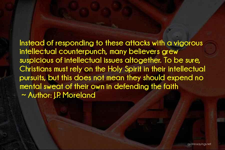 J.P. Moreland Quotes: Instead Of Responding To These Attacks With A Vigorous Intellectual Counterpunch, Many Believers Grew Suspicious Of Intellectual Issues Altogether. To
