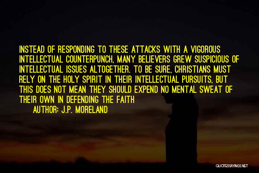 J.P. Moreland Quotes: Instead Of Responding To These Attacks With A Vigorous Intellectual Counterpunch, Many Believers Grew Suspicious Of Intellectual Issues Altogether. To