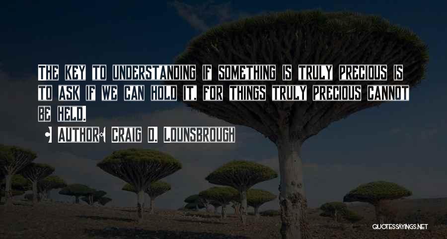 Craig D. Lounsbrough Quotes: The Key To Understanding If Something Is Truly Precious Is To Ask If We Can Hold It, For Things Truly