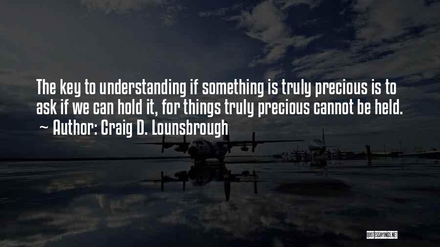 Craig D. Lounsbrough Quotes: The Key To Understanding If Something Is Truly Precious Is To Ask If We Can Hold It, For Things Truly