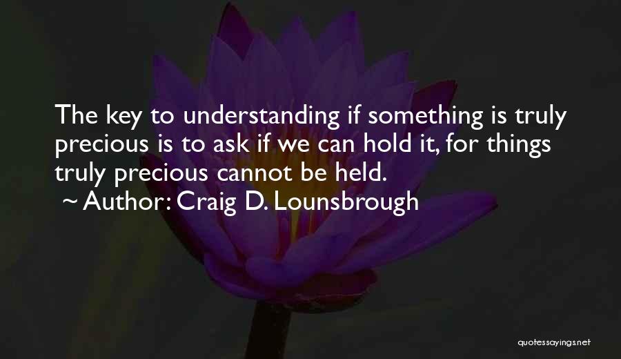 Craig D. Lounsbrough Quotes: The Key To Understanding If Something Is Truly Precious Is To Ask If We Can Hold It, For Things Truly