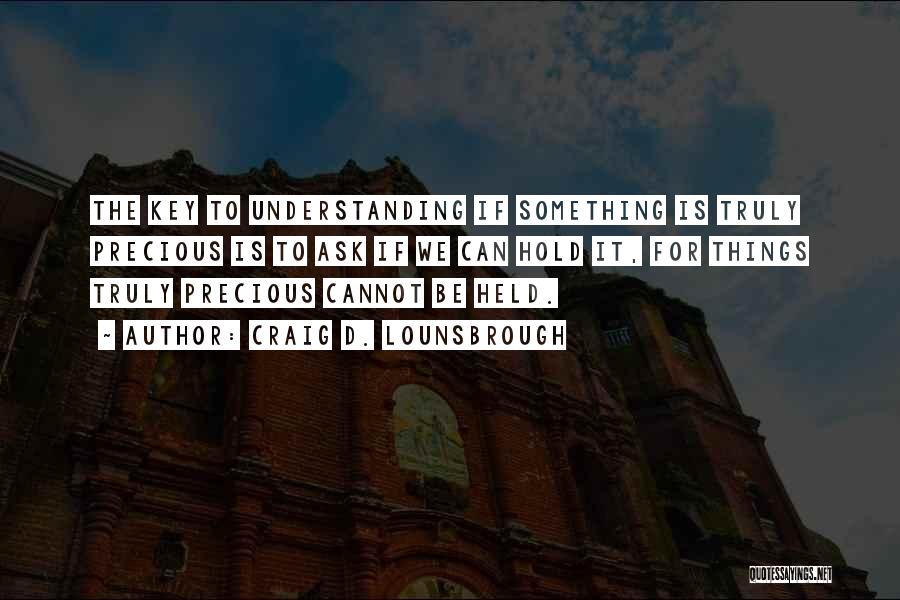 Craig D. Lounsbrough Quotes: The Key To Understanding If Something Is Truly Precious Is To Ask If We Can Hold It, For Things Truly