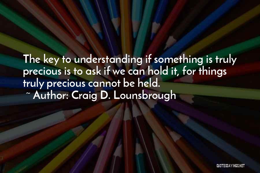 Craig D. Lounsbrough Quotes: The Key To Understanding If Something Is Truly Precious Is To Ask If We Can Hold It, For Things Truly