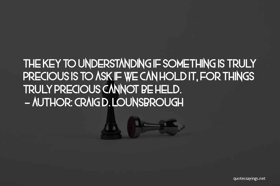 Craig D. Lounsbrough Quotes: The Key To Understanding If Something Is Truly Precious Is To Ask If We Can Hold It, For Things Truly