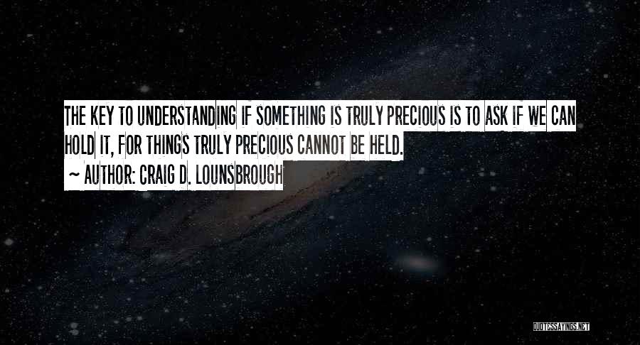 Craig D. Lounsbrough Quotes: The Key To Understanding If Something Is Truly Precious Is To Ask If We Can Hold It, For Things Truly