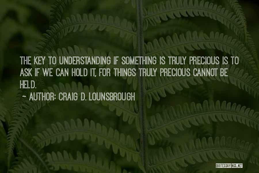 Craig D. Lounsbrough Quotes: The Key To Understanding If Something Is Truly Precious Is To Ask If We Can Hold It, For Things Truly