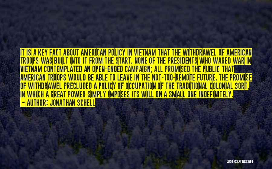 Jonathan Schell Quotes: It Is A Key Fact About American Policy In Vietnam That The Withdrawel Of American Troops Was Built Into It