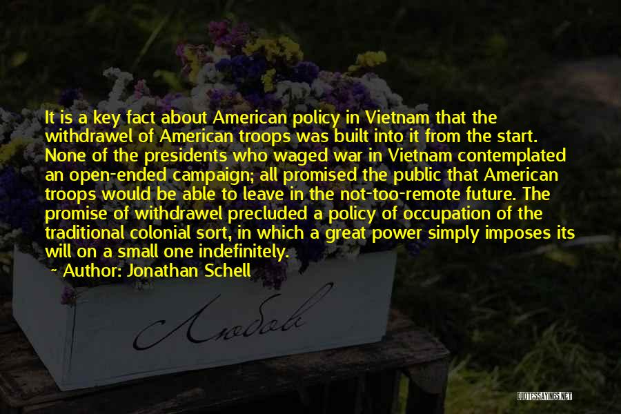 Jonathan Schell Quotes: It Is A Key Fact About American Policy In Vietnam That The Withdrawel Of American Troops Was Built Into It