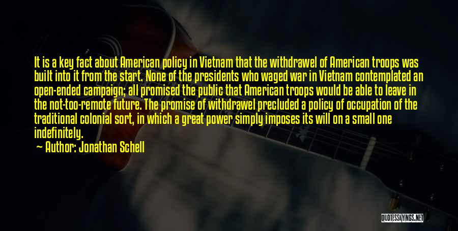 Jonathan Schell Quotes: It Is A Key Fact About American Policy In Vietnam That The Withdrawel Of American Troops Was Built Into It