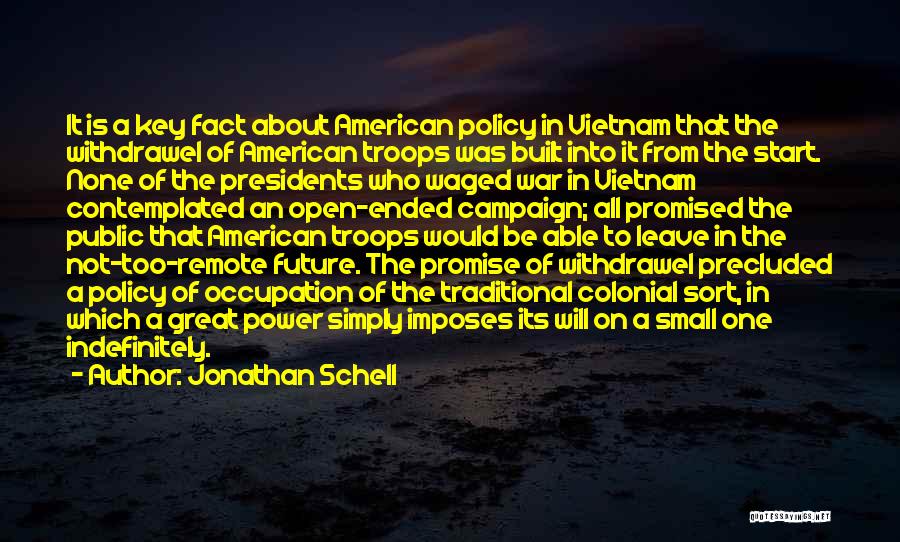 Jonathan Schell Quotes: It Is A Key Fact About American Policy In Vietnam That The Withdrawel Of American Troops Was Built Into It