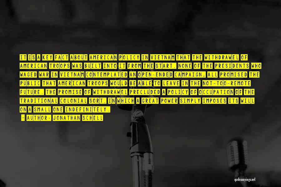 Jonathan Schell Quotes: It Is A Key Fact About American Policy In Vietnam That The Withdrawel Of American Troops Was Built Into It