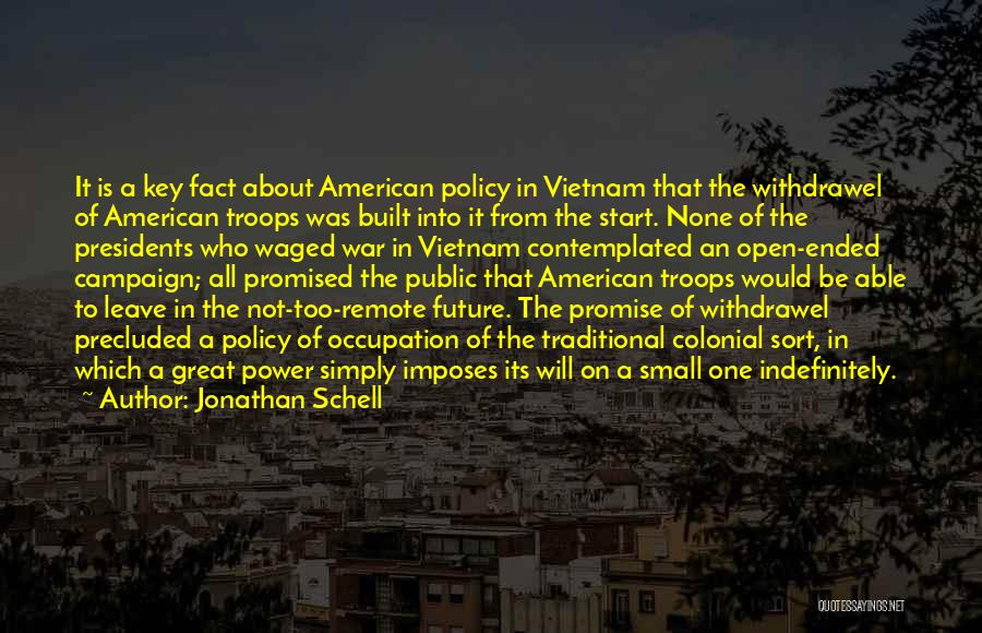 Jonathan Schell Quotes: It Is A Key Fact About American Policy In Vietnam That The Withdrawel Of American Troops Was Built Into It