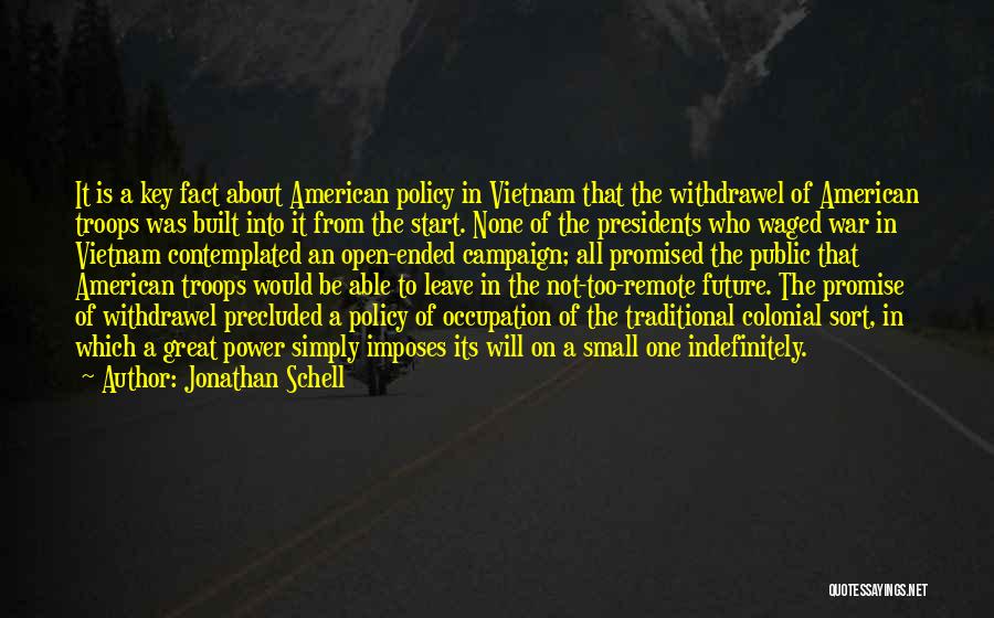 Jonathan Schell Quotes: It Is A Key Fact About American Policy In Vietnam That The Withdrawel Of American Troops Was Built Into It