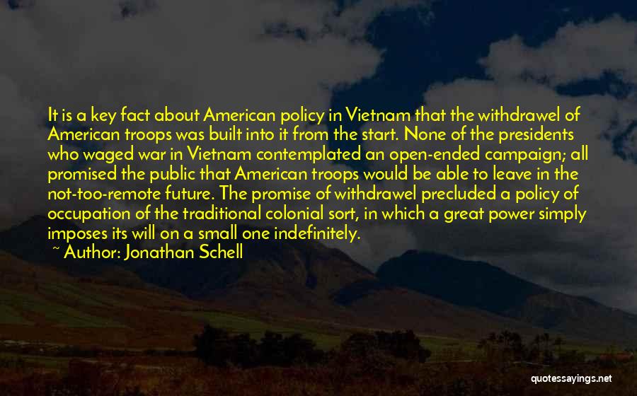 Jonathan Schell Quotes: It Is A Key Fact About American Policy In Vietnam That The Withdrawel Of American Troops Was Built Into It