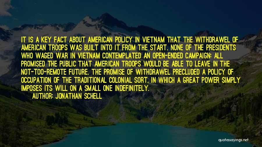 Jonathan Schell Quotes: It Is A Key Fact About American Policy In Vietnam That The Withdrawel Of American Troops Was Built Into It