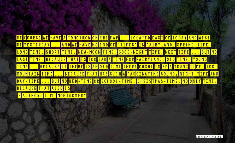 L.M. Montgomery Quotes: Of Course We Have A Tomorrow On The Map ... Located East Of Today And West Of Yesterday ... And