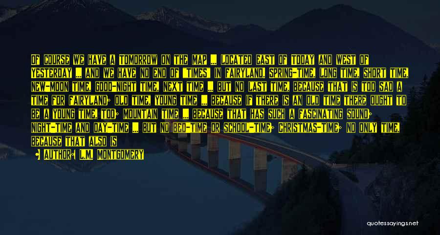 L.M. Montgomery Quotes: Of Course We Have A Tomorrow On The Map ... Located East Of Today And West Of Yesterday ... And