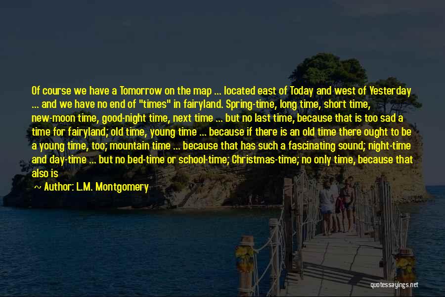 L.M. Montgomery Quotes: Of Course We Have A Tomorrow On The Map ... Located East Of Today And West Of Yesterday ... And