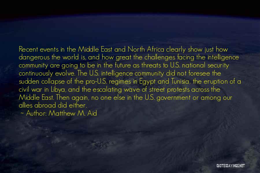 Matthew M. Aid Quotes: Recent Events In The Middle East And North Africa Clearly Show Just How Dangerous The World Is, And How Great