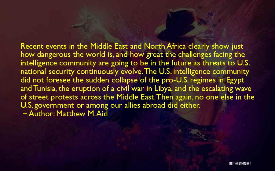 Matthew M. Aid Quotes: Recent Events In The Middle East And North Africa Clearly Show Just How Dangerous The World Is, And How Great