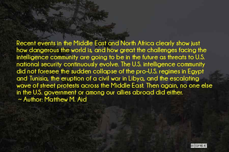 Matthew M. Aid Quotes: Recent Events In The Middle East And North Africa Clearly Show Just How Dangerous The World Is, And How Great