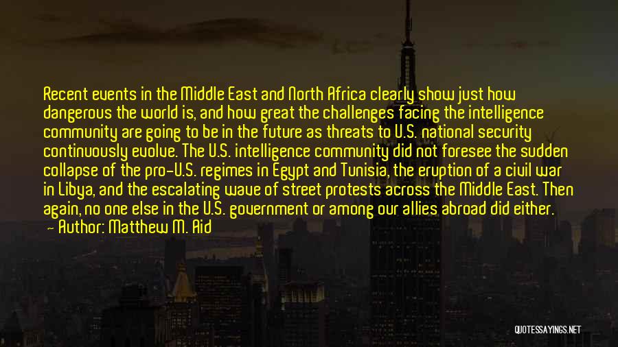 Matthew M. Aid Quotes: Recent Events In The Middle East And North Africa Clearly Show Just How Dangerous The World Is, And How Great