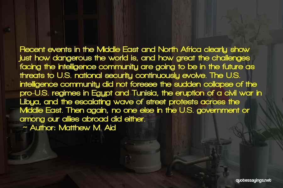 Matthew M. Aid Quotes: Recent Events In The Middle East And North Africa Clearly Show Just How Dangerous The World Is, And How Great