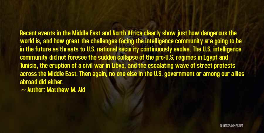 Matthew M. Aid Quotes: Recent Events In The Middle East And North Africa Clearly Show Just How Dangerous The World Is, And How Great