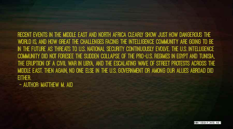 Matthew M. Aid Quotes: Recent Events In The Middle East And North Africa Clearly Show Just How Dangerous The World Is, And How Great