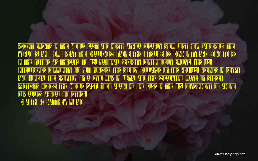 Matthew M. Aid Quotes: Recent Events In The Middle East And North Africa Clearly Show Just How Dangerous The World Is, And How Great