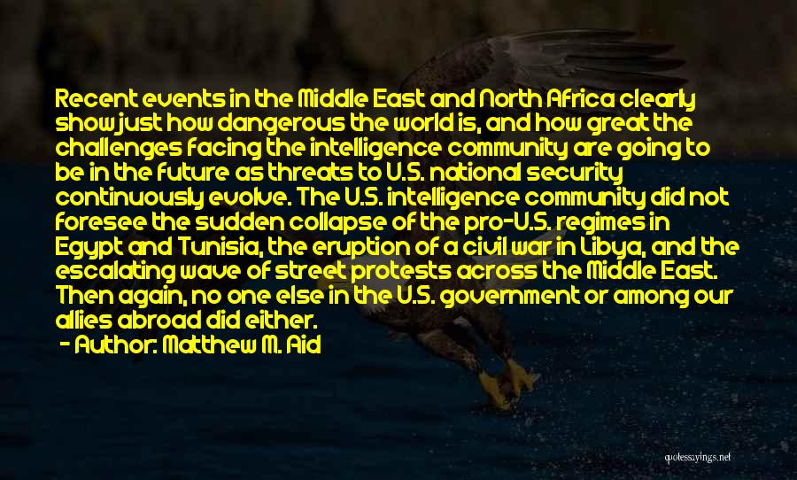 Matthew M. Aid Quotes: Recent Events In The Middle East And North Africa Clearly Show Just How Dangerous The World Is, And How Great