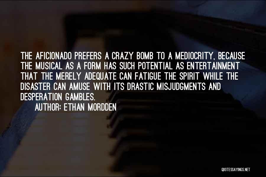 Ethan Mordden Quotes: The Aficionado Prefers A Crazy Bomb To A Mediocrity, Because The Musical As A Form Has Such Potential As Entertainment