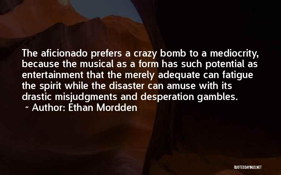 Ethan Mordden Quotes: The Aficionado Prefers A Crazy Bomb To A Mediocrity, Because The Musical As A Form Has Such Potential As Entertainment