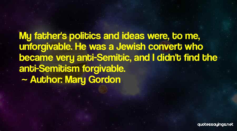 Mary Gordon Quotes: My Father's Politics And Ideas Were, To Me, Unforgivable. He Was A Jewish Convert Who Became Very Anti-semitic, And I